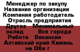 Менеджер по закупу › Название организации ­ Компания-работодатель › Отрасль предприятия ­ Другое › Минимальный оклад ­ 1 - Все города Работа » Вакансии   . Алтайский край,Камень-на-Оби г.